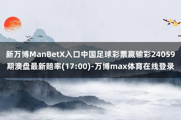 新万博ManBetX入口中国足球彩票赢输彩24059期澳盘最新赔率(17:00)-万博max体育在线登录