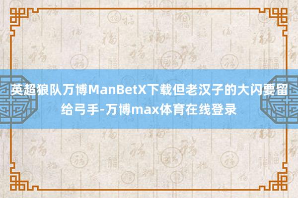 英超狼队万博ManBetX下载但老汉子的大闪要留给弓手-万博max体育在线登录