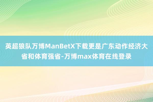 英超狼队万博ManBetX下载更是广东动作经济大省和体育强省-万博max体育在线登录