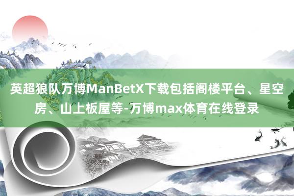 英超狼队万博ManBetX下载包括阁楼平台、星空房、山上板屋等-万博max体育在线登录