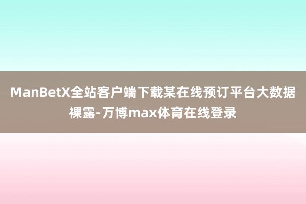 ManBetX全站客户端下载某在线预订平台大数据裸露-万博max体育在线登录