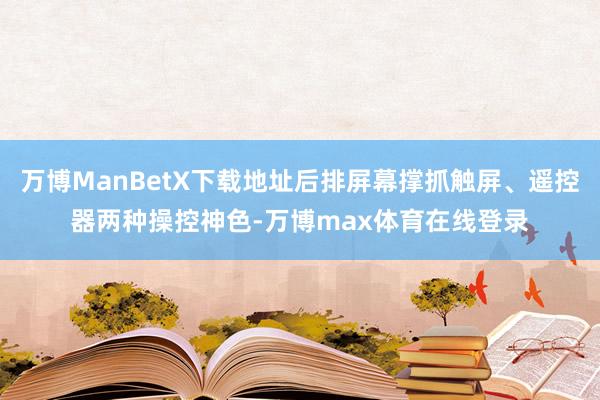 万博ManBetX下载地址后排屏幕撑抓触屏、遥控器两种操控神色-万博max体育在线登录