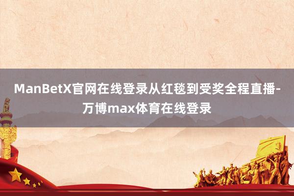 ManBetX官网在线登录从红毯到受奖全程直播-万博max体育在线登录