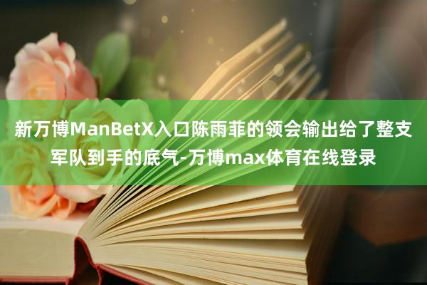新万博ManBetX入口陈雨菲的领会输出给了整支军队到手的底气-万博max体育在线登录