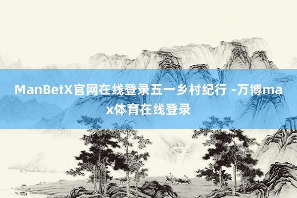 ManBetX官网在线登录五一乡村纪行 -万博max体育在线登录