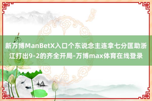 新万博ManBetX入口个东说念主连拿七分匡助浙江打出9-2的齐全开局-万博max体育在线登录