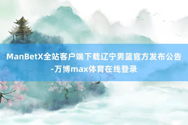 ManBetX全站客户端下载辽宁男篮官方发布公告-万博max体育在线登录