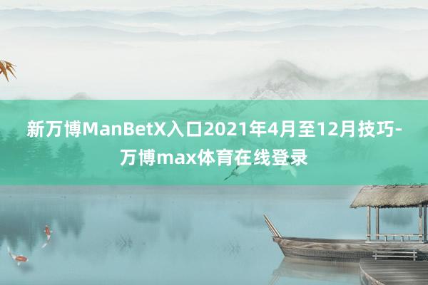 新万博ManBetX入口2021年4月至12月技巧-万博max体育在线登录