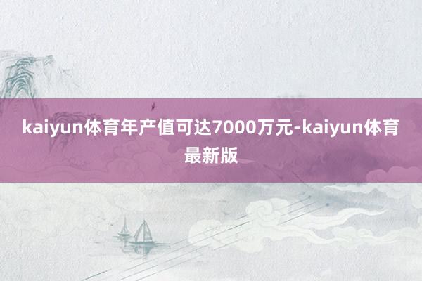 kaiyun体育年产值可达7000万元-kaiyun体育最新版