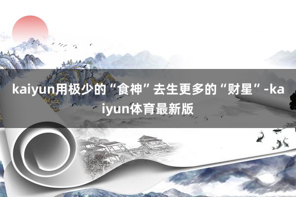 kaiyun用极少的“食神”去生更多的“财星”-kaiyun体育最新版