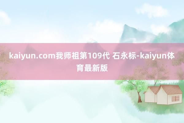 kaiyun.com我师祖第109代 石永标-kaiyun体育最新版