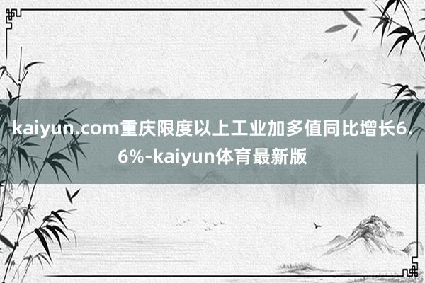 kaiyun.com重庆限度以上工业加多值同比增长6.6%-kaiyun体育最新版
