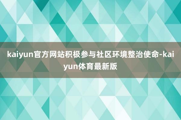 kaiyun官方网站积极参与社区环境整治使命-kaiyun体育最新版