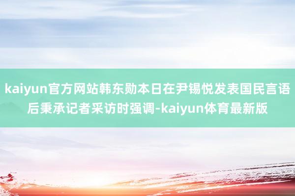 kaiyun官方网站韩东勋本日在尹锡悦发表国民言语后秉承记者采访时强调-kaiyun体育最新版
