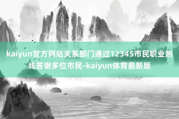 kaiyun官方网站关系部门通过12345市民职业热线答谢多位市民-kaiyun体育最新版