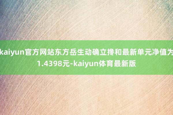 kaiyun官方网站东方岳生动确立搀和最新单元净值为1.4398元-kaiyun体育最新版