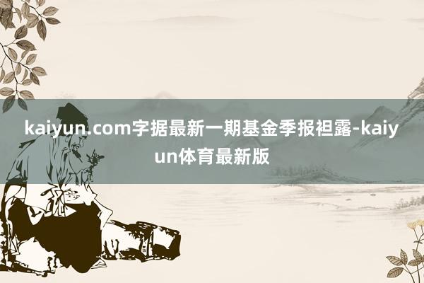 kaiyun.com字据最新一期基金季报袒露-kaiyun体育最新版