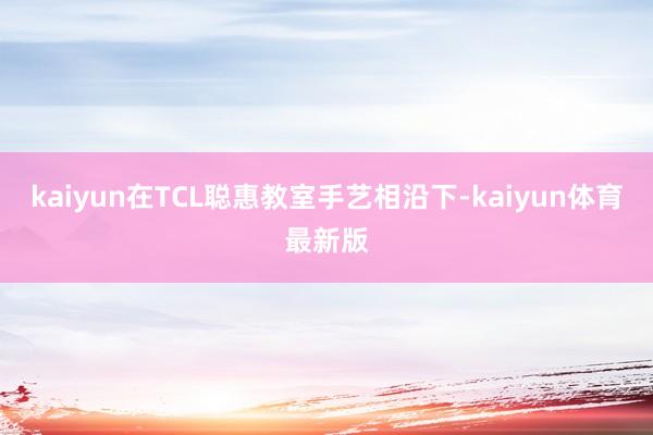 kaiyun在TCL聪惠教室手艺相沿下-kaiyun体育最新版