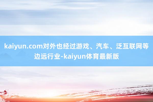 kaiyun.com对外也经过游戏、汽车、泛互联网等边远行业-kaiyun体育最新版