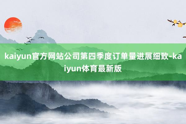 kaiyun官方网站公司第四季度订单量进展细致-kaiyun体育最新版