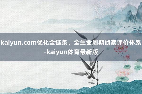 kaiyun.com优化全链条、全生命周期侦察评价体系-kaiyun体育最新版