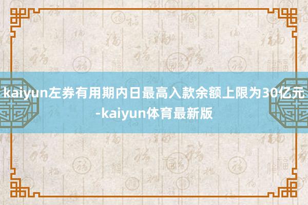 kaiyun左券有用期内日最高入款余额上限为30亿元-kaiyun体育最新版