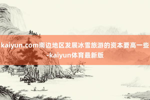 kaiyun.com南边地区发展冰雪旅游的资本要高一些-kaiyun体育最新版