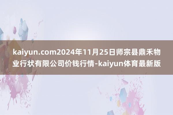 kaiyun.com2024年11月25日师宗县鼎禾物业行状有限公司价钱行情-kaiyun体育最新版