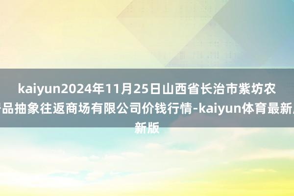 kaiyun2024年11月25日山西省长治市紫坊农居品抽象往返商场有限公司价钱行情-kaiyun体育最新版