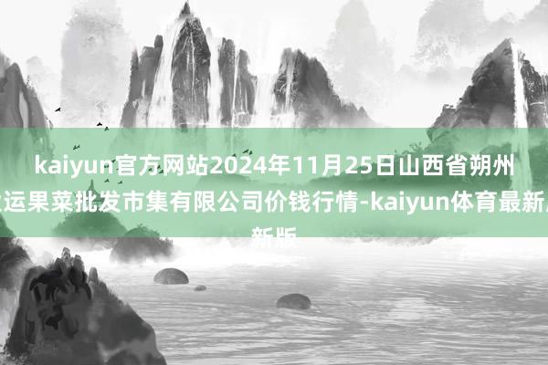 kaiyun官方网站2024年11月25日山西省朔州大运果菜批发市集有限公司价钱行情-kaiyun体育最新版
