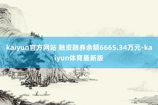 kaiyun官方网站 融资融券余额6665.34万元-kaiyun体育最新版