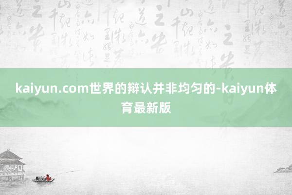 kaiyun.com世界的辩认并非均匀的-kaiyun体育最新版