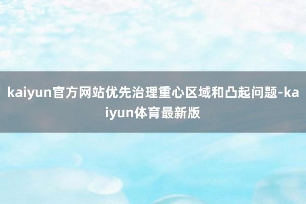 kaiyun官方网站优先治理重心区域和凸起问题-kaiyun体育最新版