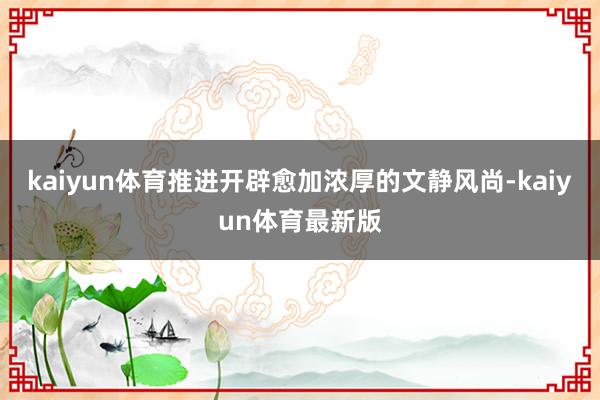 kaiyun体育推进开辟愈加浓厚的文静风尚-kaiyun体育最新版
