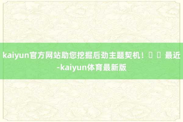 kaiyun官方网站助您挖掘后劲主题契机！		　　最近-kaiyun体育最新版