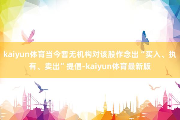 kaiyun体育当今暂无机构对该股作念出“买入、执有、卖出”提倡-kaiyun体育最新版