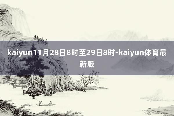 kaiyun11月28日8时至29日8时-kaiyun体育最新版