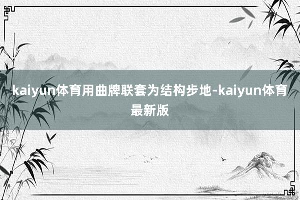 kaiyun体育用曲牌联套为结构步地-kaiyun体育最新版