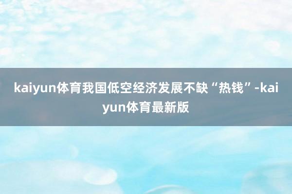 kaiyun体育我国低空经济发展不缺“热钱”-kaiyun体育最新版