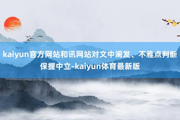 kaiyun官方网站和讯网站对文中阐发、不雅点判断保握中立-kaiyun体育最新版