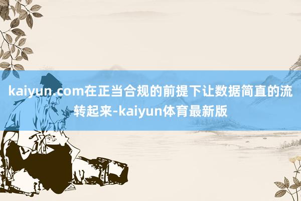 kaiyun.com在正当合规的前提下让数据简直的流转起来-kaiyun体育最新版