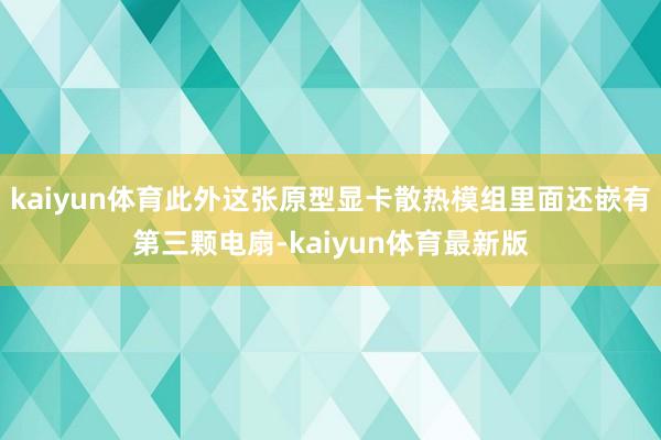 kaiyun体育此外这张原型显卡散热模组里面还嵌有第三颗电扇-kaiyun体育最新版