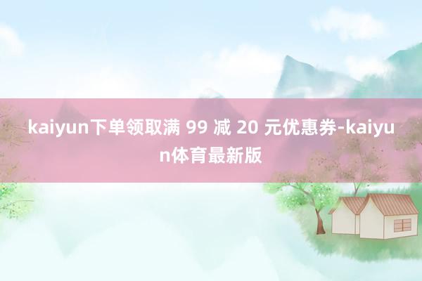 kaiyun下单领取满 99 减 20 元优惠券-kaiyun体育最新版
