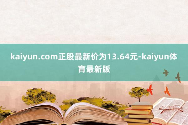 kaiyun.com正股最新价为13.64元-kaiyun体育最新版
