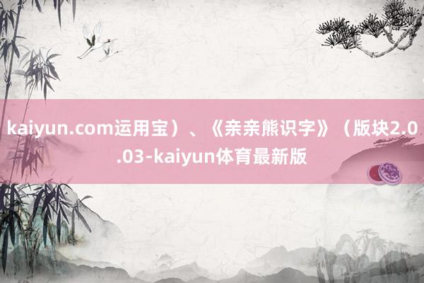 kaiyun.com运用宝）、《亲亲熊识字》（版块2.0.03-kaiyun体育最新版