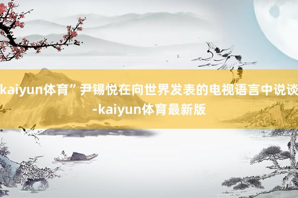 kaiyun体育”尹锡悦在向世界发表的电视语言中说谈-kaiyun体育最新版