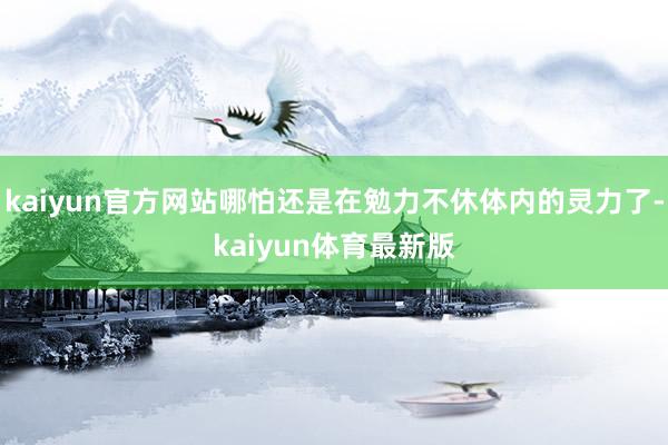 kaiyun官方网站哪怕还是在勉力不休体内的灵力了-kaiyun体育最新版