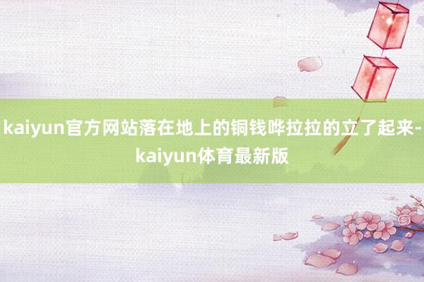 kaiyun官方网站落在地上的铜钱哗拉拉的立了起来-kaiyun体育最新版