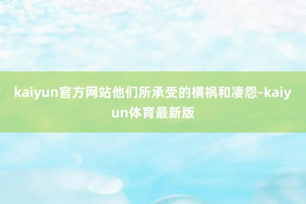 kaiyun官方网站他们所承受的横祸和凄怨-kaiyun体育最新版