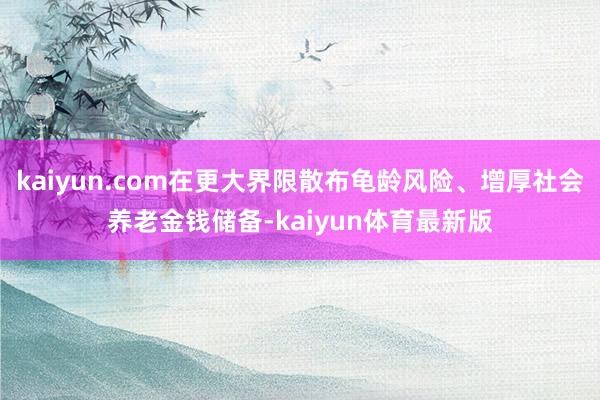 kaiyun.com在更大界限散布龟龄风险、增厚社会养老金钱储备-kaiyun体育最新版